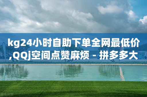 kg24小时自助下单全网最低价,QQj空间点赞麻烦 - 拼多多大转盘助力软件 - 咸鱼PDD助力是真人吗