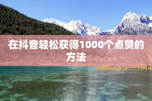 在抖音轻松获得1000个点赞的方法-第1张图片-靖非智能科技传媒