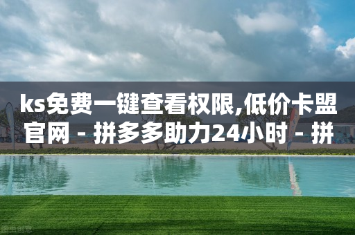 ks免费一键查看权限,低价卡盟官网 - 拼多多助力24小时 - 拼多多阻力新用户阻力优惠