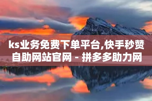 ks业务免费下单平台,快手秒赞自助网站官网 - 拼多多助力网站在线刷便宜 - 彩虹卡盟对接货源社区-第1张图片-靖非智能科技传媒