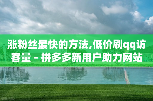 涨粉丝最快的方法,低价刷qq访客量 - 拼多多新用户助力网站 - 天天领现金拼多多