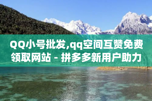 QQ小号批发,qq空间互赞免费领取网站 - 拼多多新用户助力网站免费 - 拼多多人工客服电大写5字-第1张图片-靖非智能科技传媒