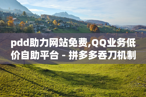 pdd助力网站免费,QQ业务低价自助平台 - 拼多多吞刀机制 - 拼多多免费领5件助力是真的吗-第1张图片-靖非智能科技传媒