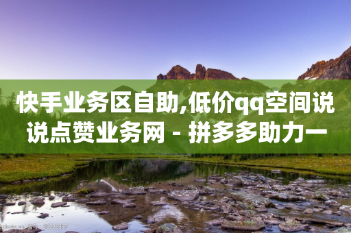 快手业务区自助,低价qq空间说说点赞业务网 - 拼多多助力一毛十刀网站 - 拼多多拼手速最快的方法