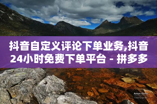 抖音自定义评论下单业务,抖音24小时免费下单平台 - 拼多多砍价下单平台 - 拼多多商家版官网入口网址