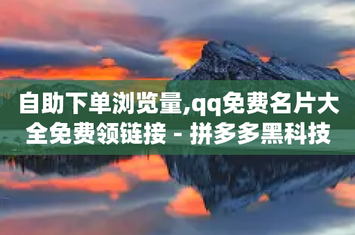 自助下单浏览量,qq免费名片大全免费领链接 - 拼多多黑科技引流推广神器 - 领现金的软件