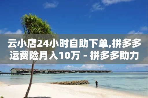 云小店24小时自助下单,拼多多运费险月入10万 - 拼多多助力600元要多少人 - 拼多多50转盘最后一步是什么-第1张图片-靖非智能科技传媒