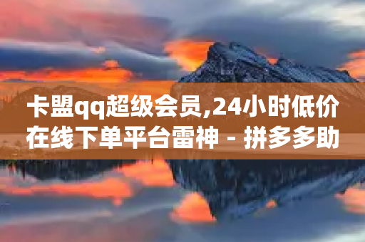 卡盟qq超级会员,24小时低价在线下单平台雷神 - 拼多多助力24小时免费 - 美团助力平台网站登录入口-第1张图片-靖非智能科技传媒