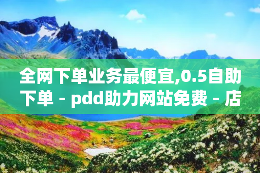 全网下单业务最便宜,0.5自助下单 - pdd助力网站免费 - 店霸平台-第1张图片-靖非智能科技传媒