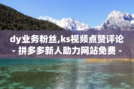 dy业务粉丝,ks视频点赞评论 - 拼多多新人助力网站免费 - 怎么进拼多多官方助力群聊