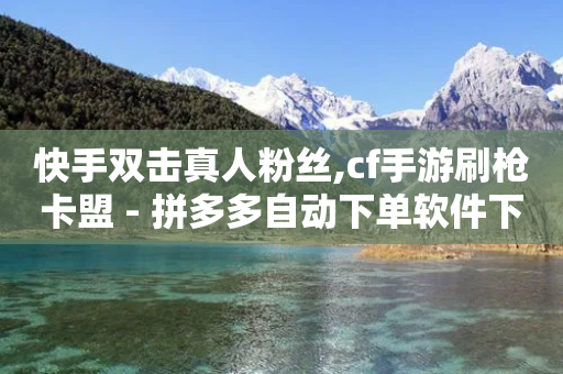 快手双击真人粉丝,cf手游刷枪卡盟 - 拼多多自动下单软件下载 - 拼多多拼到元宝了后面会成吗-第1张图片-靖非智能科技传媒