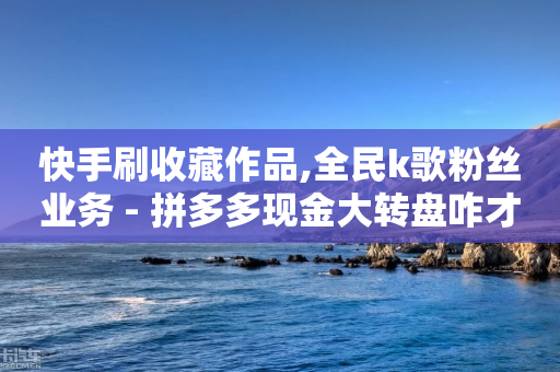 快手刷收藏作品,全民k歌粉丝业务 - 拼多多现金大转盘咋才能成功 - 拼多多砍一刀福卡需要多少人-第1张图片-靖非智能科技传媒