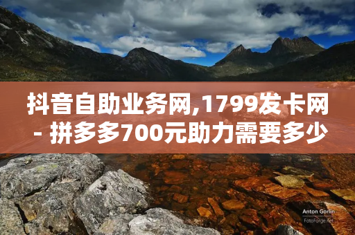 抖音自助业务网,1799发卡网 - 拼多多700元助力需要多少人 - 点拼多多的群