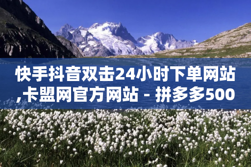 快手抖音双击24小时下单网站,卡盟网官方网站 - 拼多多500人互助群免费 - 拼多多20元最后一分钱要多少金币