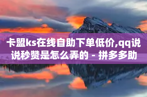 卡盟ks在线自助下单低价,qq说说秒赞是怎么弄的 - 拼多多助力黑科技 - 扩拼多多20元钱怎么助力成功