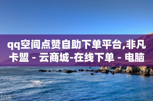 qq空间点赞自助下单平台,非凡卡盟 - 云商城-在线下单 - 电脑怎么下载拼多多到桌面