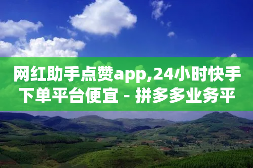 网红助手点赞app,24小时快手下单平台便宜 - 拼多多业务平台自助下单 - 拼多多助力圈互助