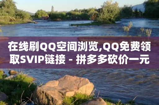 在线刷QQ空间浏览,QQ免费领取SVIP链接 - 拼多多砍价一元10刀 - 下载正版拼多多软件