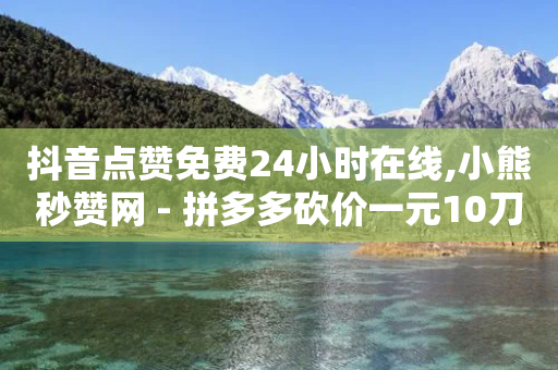 抖音点赞免费24小时在线,小熊秒赞网 - 拼多多砍价一元10刀 - 拼多多助力神器破解版