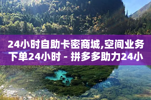 24小时自助卡密商城,空间业务下单24小时 - 拼多多助力24小时免费 - 拼多多账号小号批发-第1张图片-靖非智能科技传媒