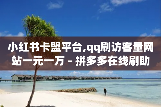 小红书卡盟平台,qq刷访客量网站一元一万 - 拼多多在线刷助力网站 - 拼多多40元平台邀请一个新用户