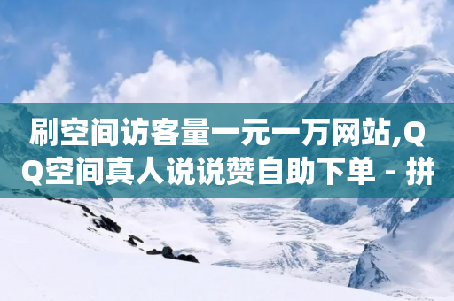 刷空间访客量一元一万网站,QQ空间真人说说赞自助下单 - 拼多多700集齐了差兑换卡 - pdd可以还价吗