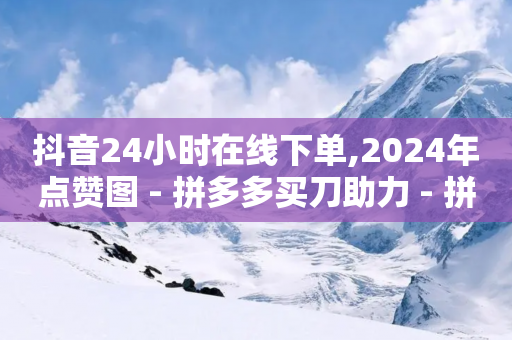 抖音24小时在线下单,2024年点赞图 - 拼多多买刀助力 - 拼多多砍一刀信息泄露被网贷-第1张图片-靖非智能科技传媒