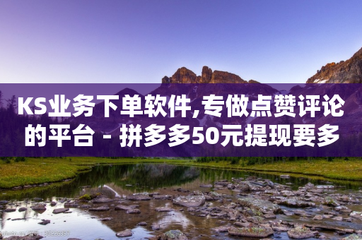 KS业务下单软件,专做点赞评论的平台 - 拼多多50元提现要多少人助力 - 拼多多自动助力脚本