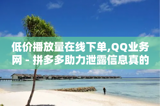 低价播放量在线下单,QQ业务网 - 拼多多助力泄露信息真的假的 - 拼多多助力用什么软件