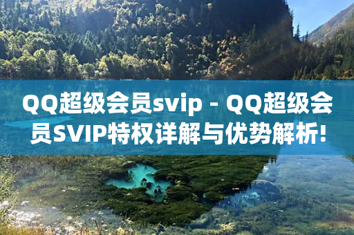 QQ超级会员svip - QQ超级会员SVIP特权详解与优势解析!