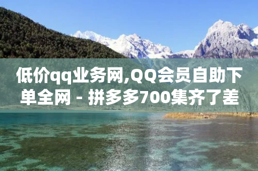 低价qq业务网,QQ会员自助下单全网 - 拼多多700集齐了差兑换卡 - Pdd节点购买平台-第1张图片-靖非智能科技传媒