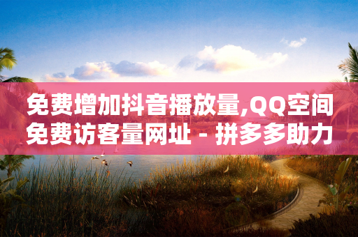 免费增加抖音播放量,QQ空间免费访客量网址 - 拼多多助力刷人软件新人 - 拼多多40元平台邀请一个新用户