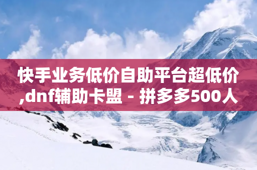 快手业务低价自助平台超低价,dnf辅助卡盟 - 拼多多500人互助群免费 - 拼多多19.9返现100是真是假-第1张图片-靖非智能科技传媒