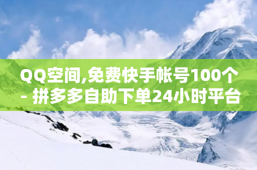 QQ空间,免费快手帐号100个 - 拼多多自助下单24小时平台 - 怎样委婉的拒绝拼多多助力