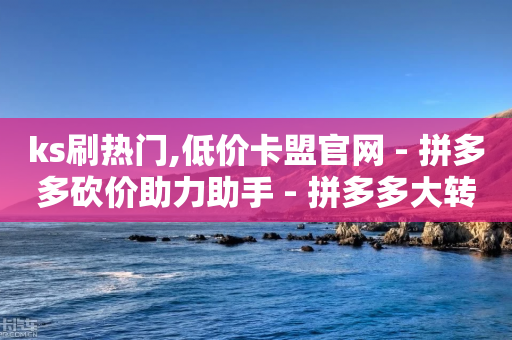 ks刷热门,低价卡盟官网 - 拼多多砍价助力助手 - 拼多多大转盘助力微信群