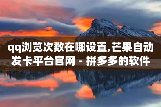 qq浏览次数在哪设置,芒果自动发卡平台官网 - 拼多多的软件 - 拼多多邀1人领取全部礼物