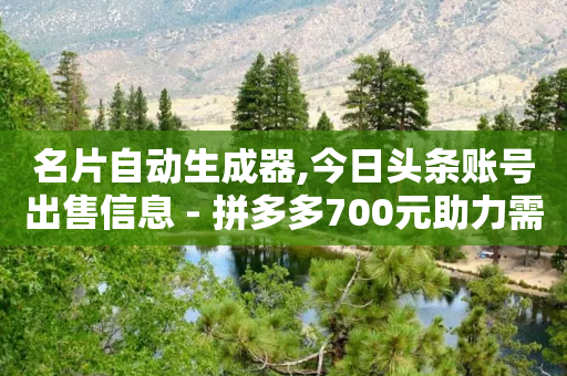 名片自动生成器,今日头条账号出售信息 - 拼多多700元助力需要多少人 - 拼多多助力100次技巧分享