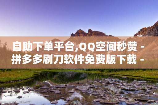 自助下单平台,QQ空间秒赞 - 拼多多刷刀软件免费版下载 - 在哪买拼多多助力