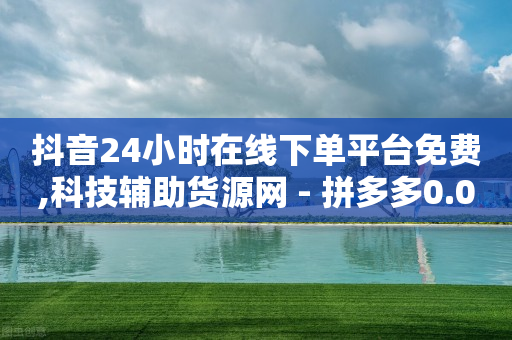 抖音24小时在线下单平台免费,科技辅助货源网 - 拼多多0.01积分后面是什么 - 拼多多刷助力网站新用户真人