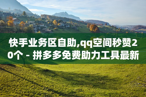 快手业务区自助,qq空间秒赞20个 - 拼多多免费助力工具最新版 - 拼多多集运仓客服电话