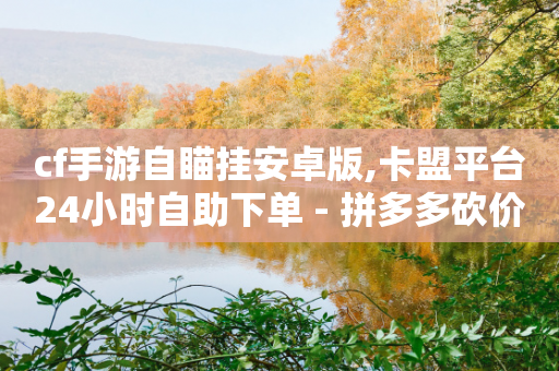 cf手游自瞄挂安卓版,卡盟平台24小时自助下单 - 拼多多砍价助力网站 - 拼多多新电商开创者官方