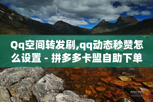 Qq空间转发刷,qq动态秒赞怎么设置 - 拼多多卡盟自助下单服务 - 拼多多自动采购