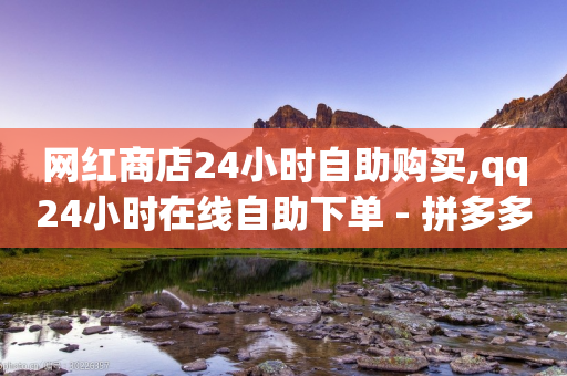 网红商店24小时自助购买,qq24小时在线自助下单 - 拼多多助力24小时 - 拼多多新用户砍一刀密码-第1张图片-靖非智能科技传媒