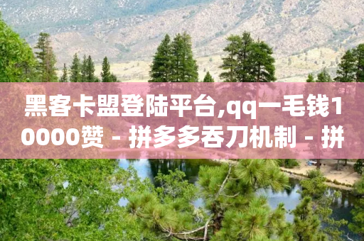 黑客卡盟登陆平台,qq一毛钱10000赞 - 拼多多吞刀机制 - 拼多多帮忙助力平台