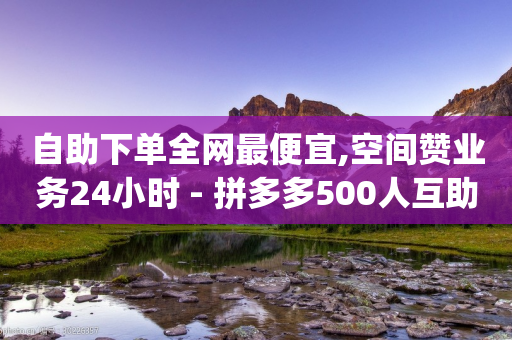 自助下单全网最便宜,空间赞业务24小时 - 拼多多500人互助群免费 - 拼多多官方版App下载