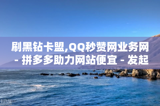 刷黑钻卡盟,QQ秒赞网业务网 - 拼多多助力网站便宜 - 发起拼单和去拼单价格一样吗