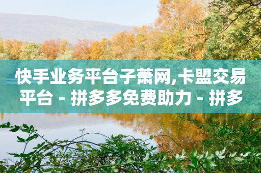 快手业务平台子萧网,卡盟交易平台 - 拼多多免费助力 - 拼多多最近改革了什么