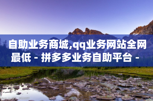 自助业务商城,qq业务网站全网最低 - 拼多多业务自助平台 - 拼多多砍一刀最少砍几次