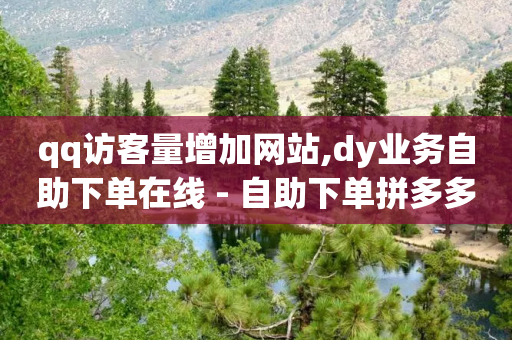 qq访客量增加网站,dy业务自助下单在线 - 自助下单拼多多 - 拼多多砍价买人工刀有用吗