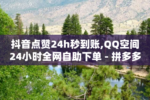 抖音点赞24h秒到账,QQ空间24小时全网自助下单 - 拼多多助力600元要多少人 - 拼多多直播互助群